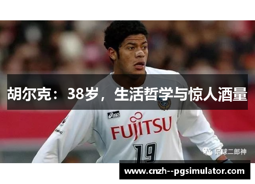 胡尔克:38岁,生活哲学与惊人酒量 胡尔克:38岁,生活哲学与惊人酒量