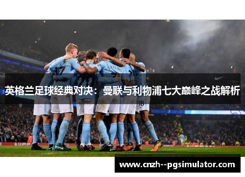 英格兰足球经典对决：曼联与利物浦七大巅峰之战解析