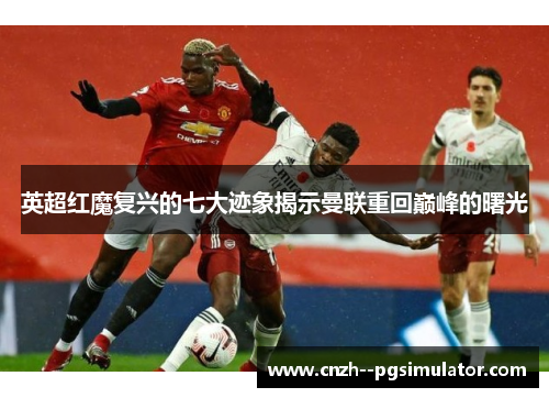 英超红魔复兴的七大迹象揭示曼联重回巅峰的曙光 英超红魔复兴的七大迹象揭示曼联重回巅峰的曙光