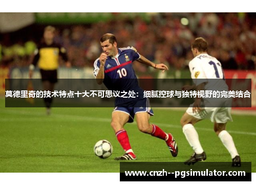 莫德里奇的技术特点十大不可思议之处：细腻控球与独特视野的完美结合