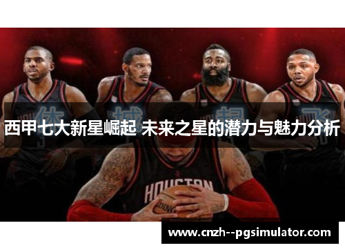 西甲七大新星崛起 未来之星的潜力与魅力分析 西甲七大新星崛起 未来之星的潜力与魅力分析