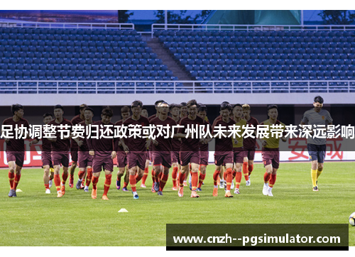 足协调整节费归还政策或对广州队未来发展带来深远影响