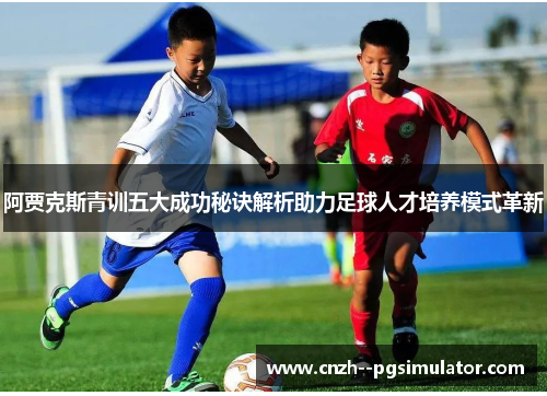 阿贾克斯青训五大成功秘诀解析助力足球人才培养模式革新