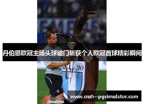 丹伯恩欧冠主场头球破门斩获个人欧冠首球精彩瞬间