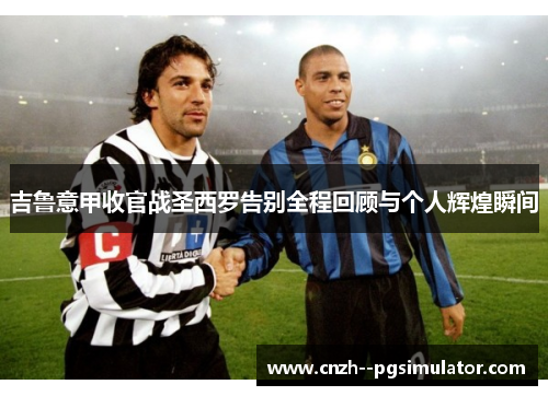 吉鲁意甲收官战圣西罗告别全程回顾与个人辉煌瞬间