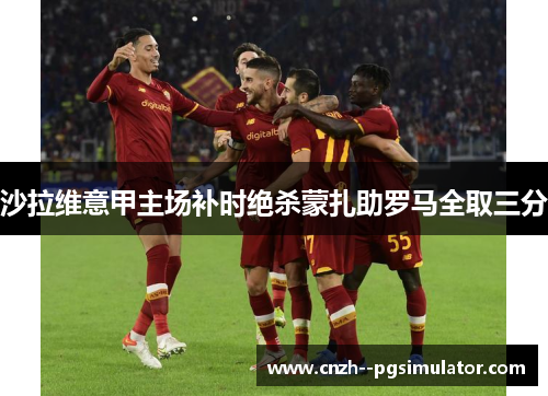 沙拉维意甲主场补时绝杀蒙扎助罗马全取三分