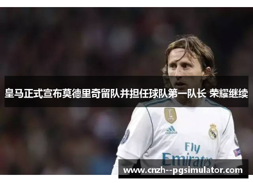 皇马正式宣布莫德里奇留队并担任球队第一队长 荣耀继续