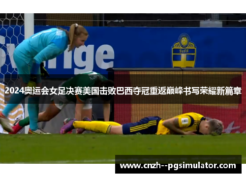2024奥运会女足决赛美国击败巴西夺冠重返巅峰书写荣耀新篇章