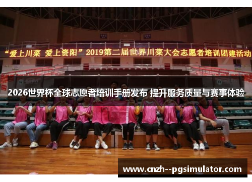 2026世界杯全球志愿者培训手册发布 提升服务质量与赛事体验