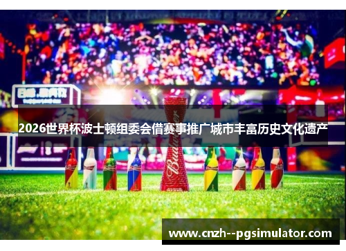 2026世界杯波士顿组委会借赛事推广城市丰富历史文化遗产