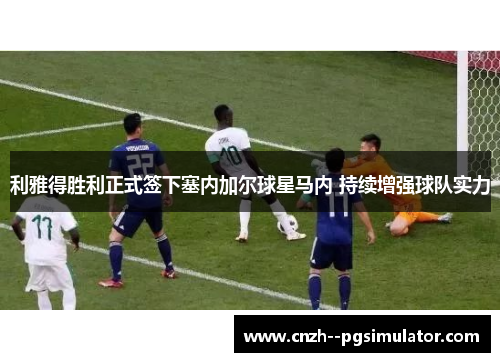 利雅得胜利正式签下塞内加尔球星马内 持续增强球队实力 利雅得胜利正式签下塞内加尔球星马内 持续增强球队实力