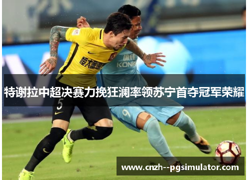 特谢拉中超决赛力挽狂澜率领苏宁首夺冠军荣耀