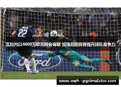 瓦拉内以4000万欧元转会曼联 加强后防阵容提升球队竞争力