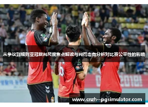 从争议到规则亚冠裁判尺度焦点解读与判罚走向分析对比赛公平性的影响 从争议到规则亚冠裁判尺度焦点解读与判罚走向分析对比赛公平性的影响