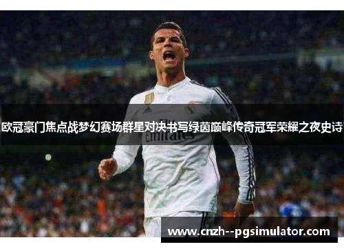 欧冠豪门焦点战梦幻赛场群星对决书写绿茵巅峰传奇冠军荣耀之夜史诗 欧冠豪门焦点战梦幻赛场群星对决书写绿茵巅峰传奇冠军荣耀之夜史诗