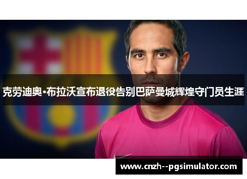 克劳迪奥·布拉沃宣布退役告别巴萨曼城辉煌守门员生涯 克劳迪奥·布拉沃宣布退役告别巴萨曼城辉煌守门员生涯