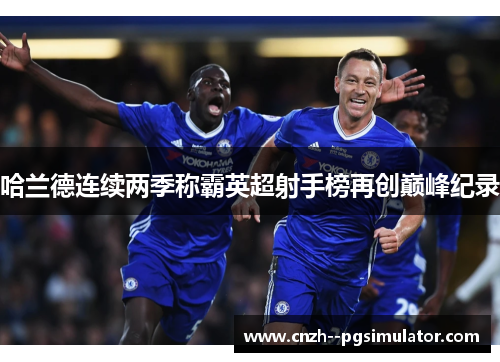 哈兰德连续两季称霸英超射手榜再创巅峰纪录