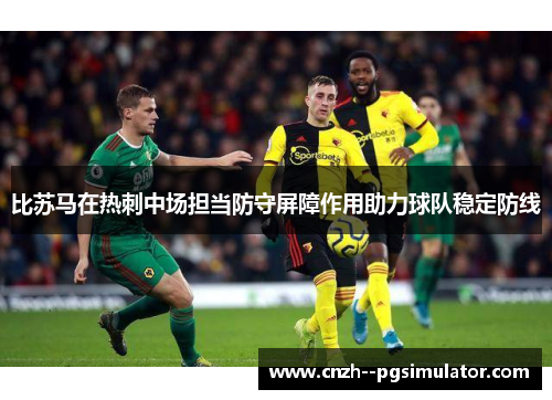 比苏马在热刺中场担当防守屏障作用助力球队稳定防线 比苏马在热刺中场担当防守屏障作用助力球队稳定防线